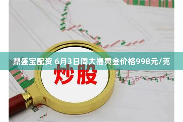 鼎盛宝配资 6月3日周大福黄金价格998元/克