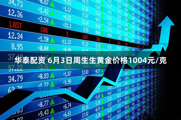 华泰配资 6月3日周生生黄金价格1004元/克