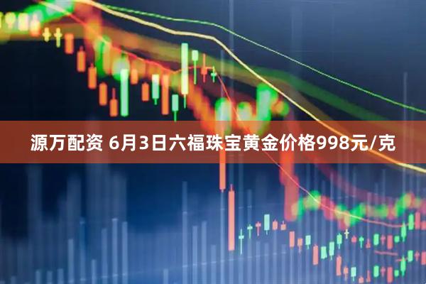 源万配资 6月3日六福珠宝黄金价格998元/克