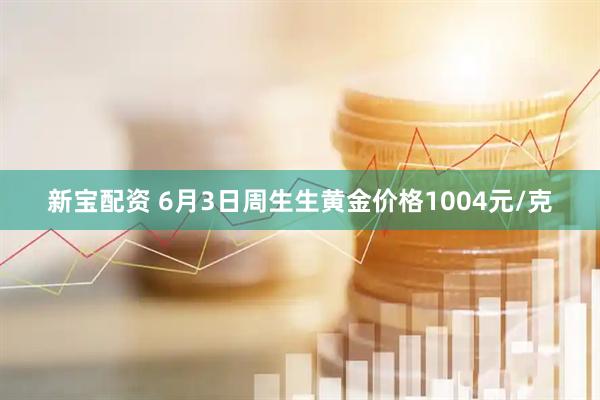 新宝配资 6月3日周生生黄金价格1004元/克