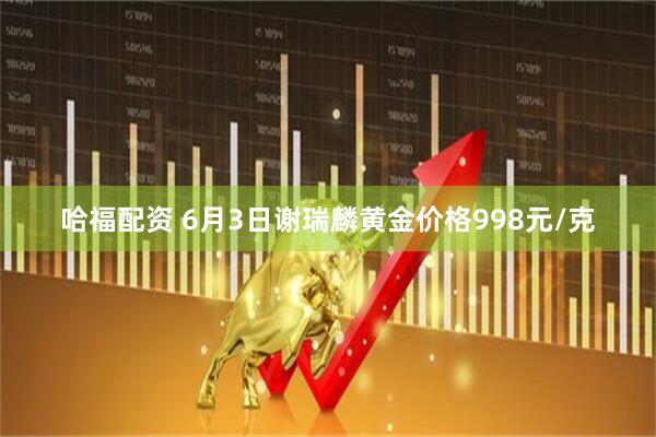哈福配资 6月3日谢瑞麟黄金价格998元/克