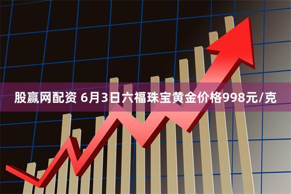 股赢网配资 6月3日六福珠宝黄金价格998元/克