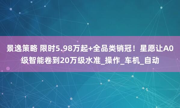景逸策略 限时5.98万起+全品类销冠！星愿让A0级智能卷到20万级水准_操作_车机_自动
