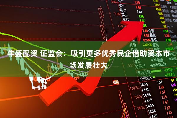 牛盛配资 证监会：吸引更多优秀民企借助资本市场发展壮大