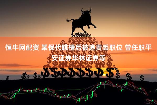 恒牛网配资 某保代跳槽后被追责丢职位 曾任职平安证券华林证券等
