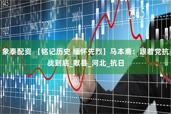 象泰配资 【铭记历史 缅怀先烈】马本斋：跟着党抗战到底_献县_河北_抗日