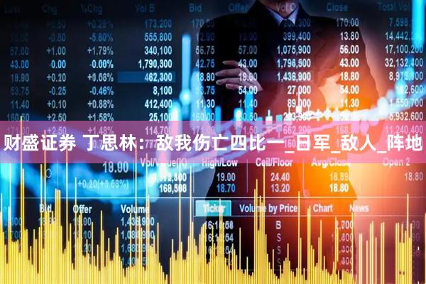 财盛证券 丁思林：敌我伤亡四比一_日军_敌人_阵地
