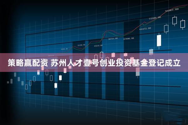 策略赢配资 苏州人才壹号创业投资基金登记成立