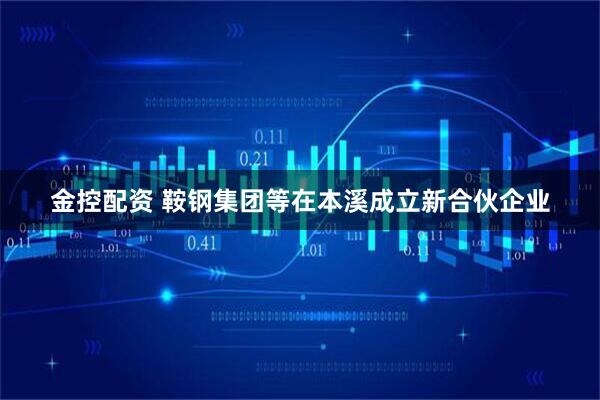 金控配资 鞍钢集团等在本溪成立新合伙企业