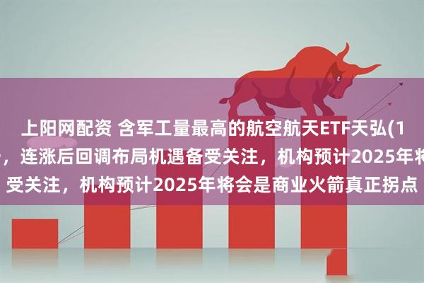 上阳网配资 含军工量最高的航空航天ETF天弘(159241)净流率稳居第一，连涨后回调布局机遇备受关注，机构预计2025年将会是商业火箭真正拐点