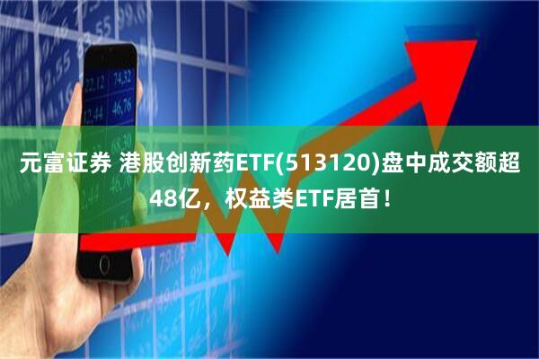 元富证券 港股创新药ETF(513120)盘中成交额超48亿，权益类ETF居首！