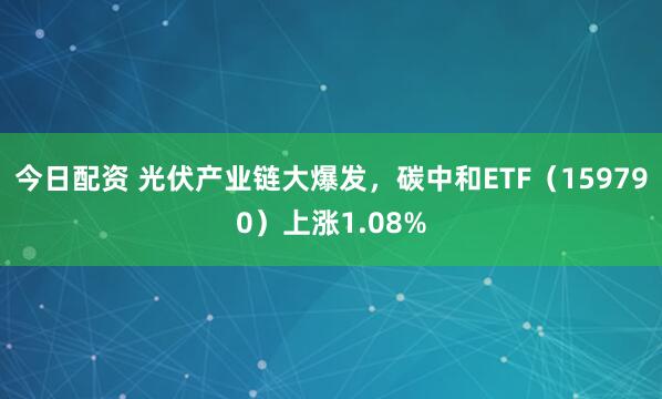 今日配资 光伏产业链大爆发，碳中和ETF（159790）上涨1.08%
