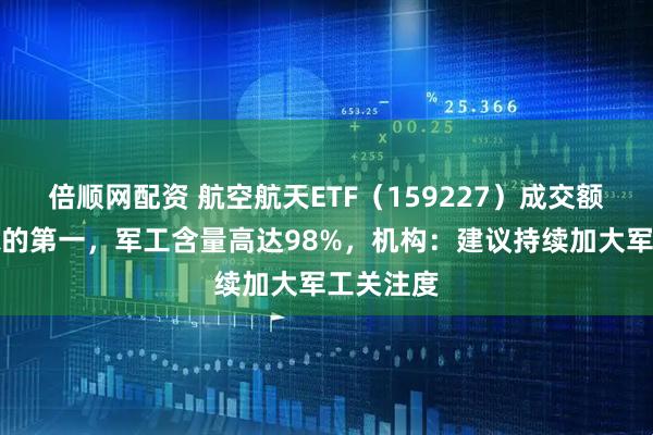 倍顺网配资 航空航天ETF（159227）成交额暂居同标的第一，军工含量高达98%，机构：建议持续加大军工关注度