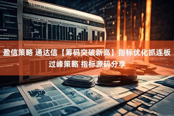 盈信策略 通达信【筹码突破新高】指标优化抓连板过峰策略 指标源码分享