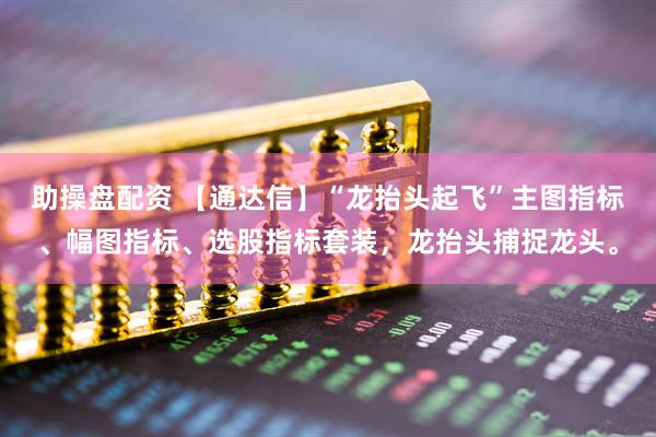 助操盘配资 【通达信】“龙抬头起飞”主图指标、幅图指标、选股指标套装，龙抬头捕捉龙头。
