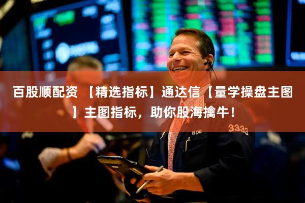 百股顺配资 【精选指标】通达信【量学操盘主图】主图指标，助你股海擒牛！