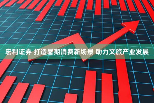 宏利证券 打造暑期消费新场景 助力文旅产业发展