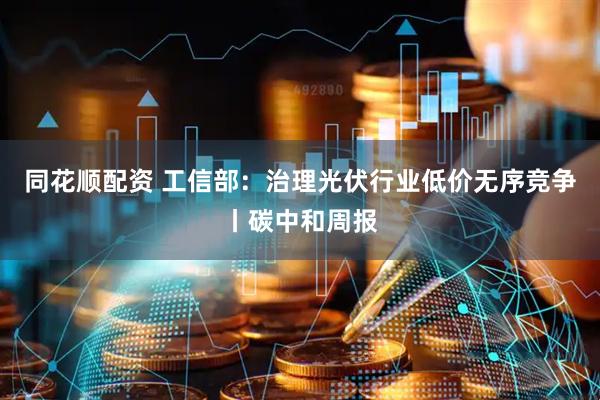 同花顺配资 工信部：治理光伏行业低价无序竞争丨碳中和周报