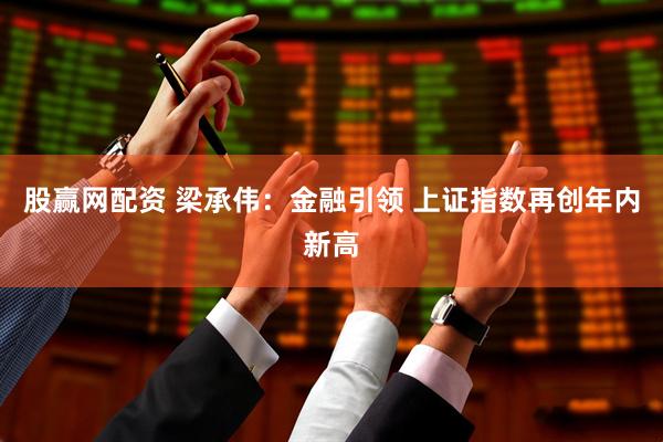 股赢网配资 梁承伟:金融引领 上证指数再创年内新高