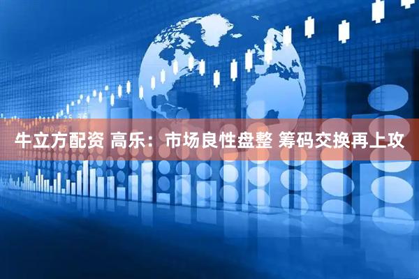 牛立方配资 高乐:市场良性盘整 筹码交换再上攻
