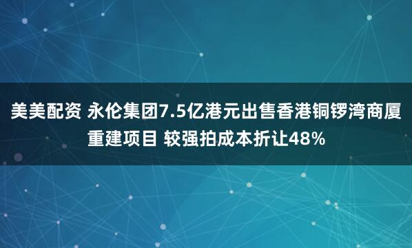 美美配资 永伦集团7.5亿港元出售香港铜锣湾商厦重建项目 较强拍成本折让48%