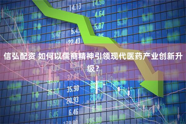 信弘配资 如何以儒商精神引领现代医药产业创新升级？
