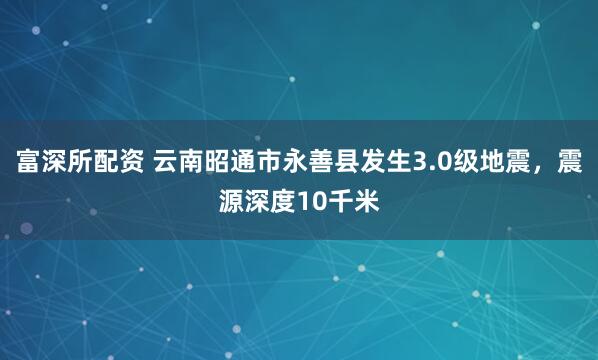 富深所配资 云南昭通市永善县发生3.0级地震，震源深度10千米