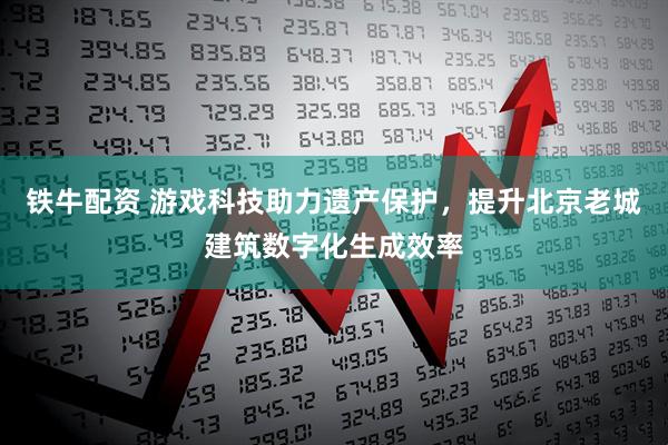 铁牛配资 游戏科技助力遗产保护，提升北京老城建筑数字化生成效率