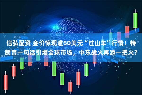 信弘配资 金价惊现逾50美元“过山车”行情！特朗普一句话引爆全球市场，中东战火再添一把火？
