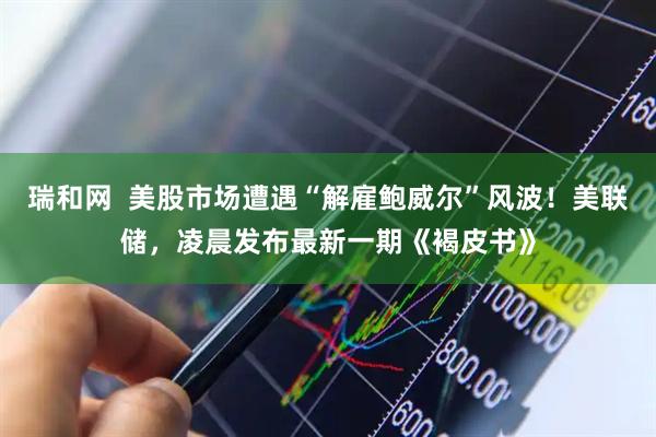 瑞和网  美股市场遭遇“解雇鲍威尔”风波！美联储，凌晨发布最新一期《褐皮书》