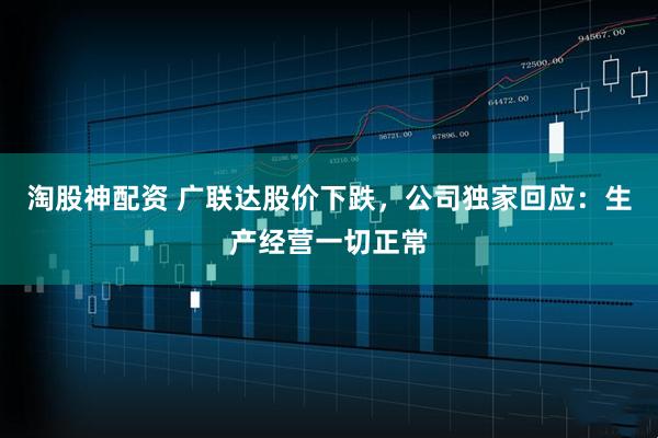 淘股神配资 广联达股价下跌，公司独家回应：生产经营一切正常