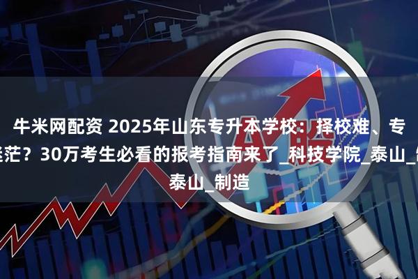 牛米网配资 2025年山东专升本学校：择校难、专业迷茫？30万考生必看的报考指南来了_科技学院_泰山_制造