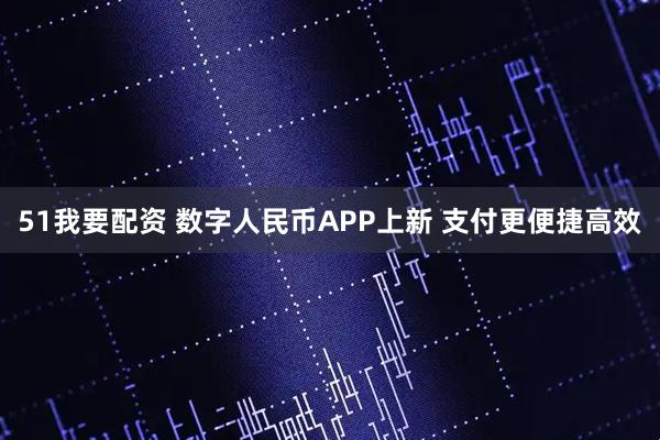 51我要配资 数字人民币APP上新 支付更便捷高效