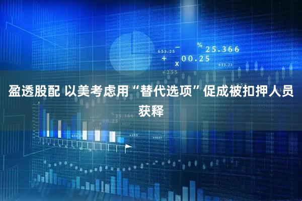 盈透股配 以美考虑用“替代选项”促成被扣押人员获释
