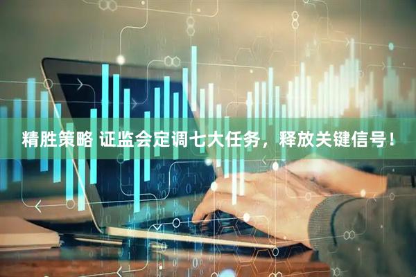 精胜策略 证监会定调七大任务，释放关键信号！