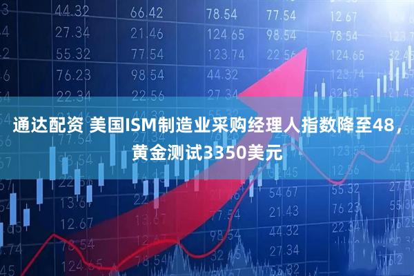 通达配资 美国ISM制造业采购经理人指数降至48，黄金测试3350美元