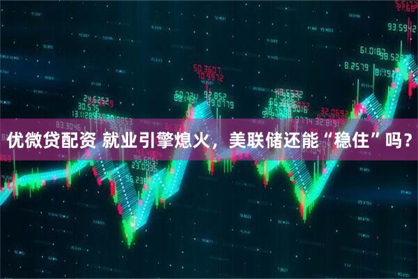 优微贷配资 就业引擎熄火，美联储还能“稳住”吗？