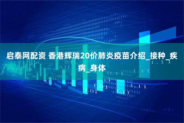 启泰网配资 香港辉瑞20价肺炎疫苗介绍_接种_疾病_身体