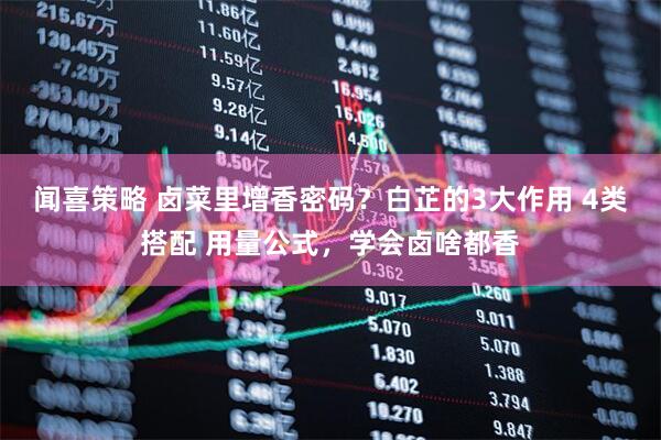 闻喜策略 卤菜里增香密码？白芷的3大作用 4类搭配 用量公式，学会卤啥都香