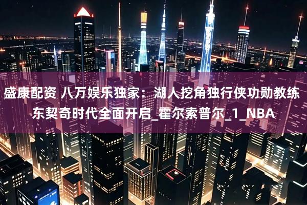 盛康配资 八万娱乐独家：湖人挖角独行侠功勋教练 东契奇时代全面开启_霍尔索普尔_1_NBA