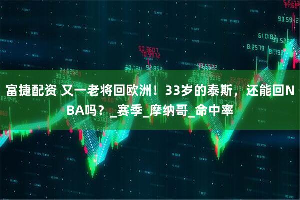富捷配资 又一老将回欧洲！33岁的泰斯，还能回NBA吗？_赛季_摩纳哥_命中率