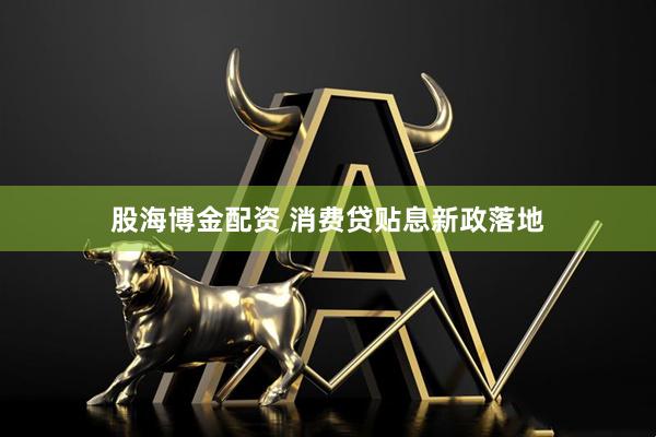 股海博金配资 消费贷贴息新政落地