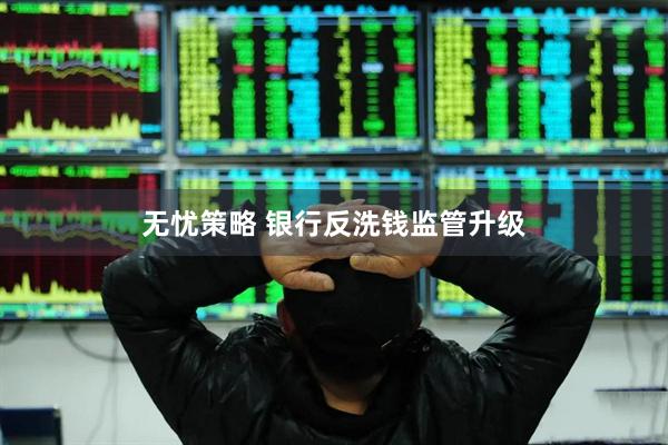 无忧策略 银行反洗钱监管升级