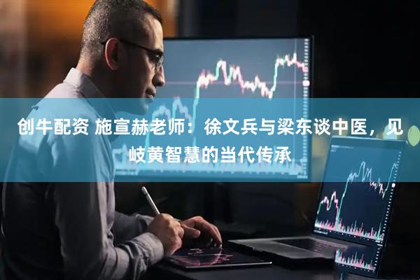 创牛配资 施宣赫老师：徐文兵与梁东谈中医，见岐黄智慧的当代传承