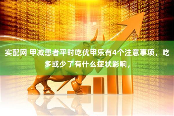 实配网 甲减患者平时吃优甲乐有4个注意事项，吃多或少了有什么症状影响，