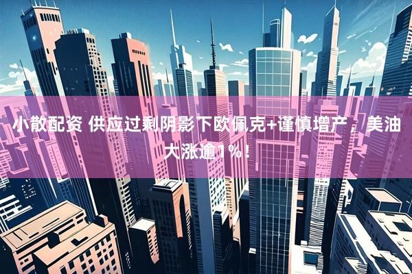 小散配资 供应过剩阴影下欧佩克+谨慎增产，美油大涨逾1%！