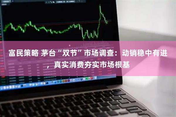 富民策略 茅台“双节”市场调查：动销稳中有进，真实消费夯实市场根基