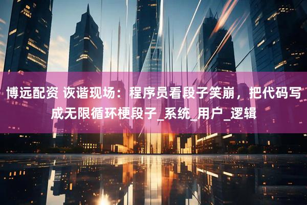 博远配资 诙谐现场:程序员看段子笑崩,把代码写成无限循环梗段子_系统_用户_逻辑