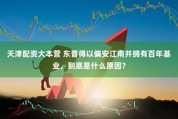 天津配资大本营 东晋得以偏安江南并拥有百年基业，到底是什么原因？