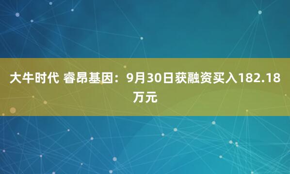 大牛时代 睿昂基因:9月30日获融资买入182.18万元